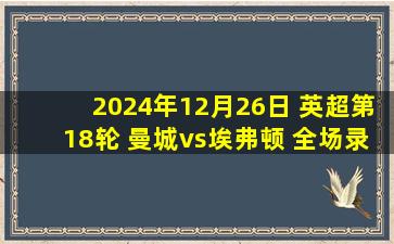 2024年12月26日 英超第18轮 曼城vs埃弗顿 全场录像